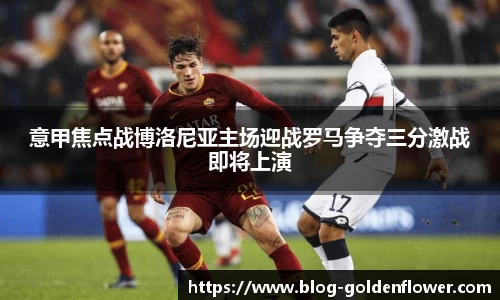 意甲焦点战博洛尼亚主场迎战罗马争夺三分激战即将上演