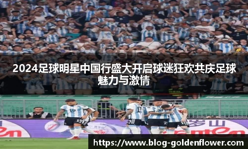 2024足球明星中国行盛大开启球迷狂欢共庆足球魅力与激情